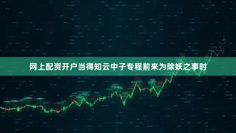 网上配资开户当得知云中子专程前来为除妖之事时