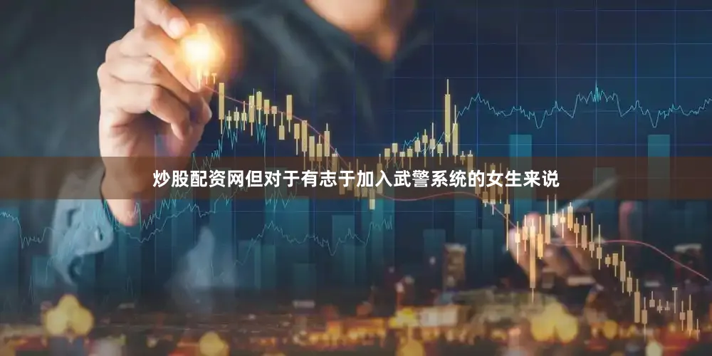 炒股配资网但对于有志于加入武警系统的女生来说