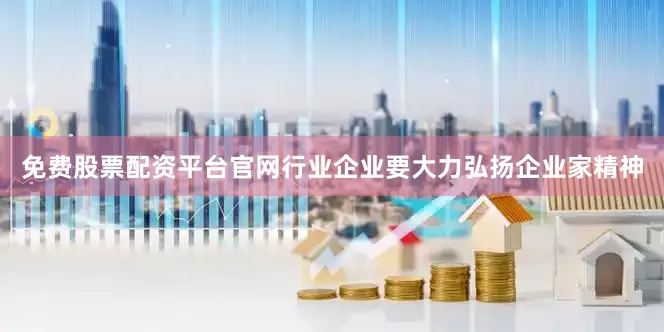 免费股票配资平台官网行业企业要大力弘扬企业家精神