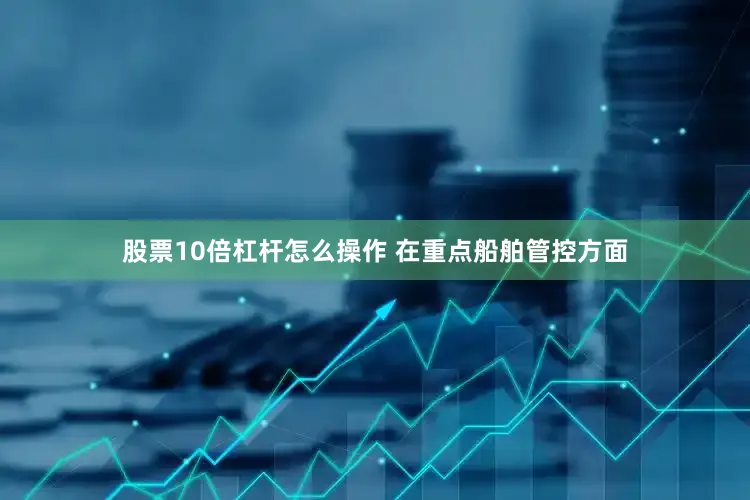 股票10倍杠杆怎么操作 　　在重点船舶管控方面