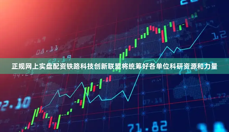 正规网上实盘配资铁路科技创新联盟将统筹好各单位科研资源和力量