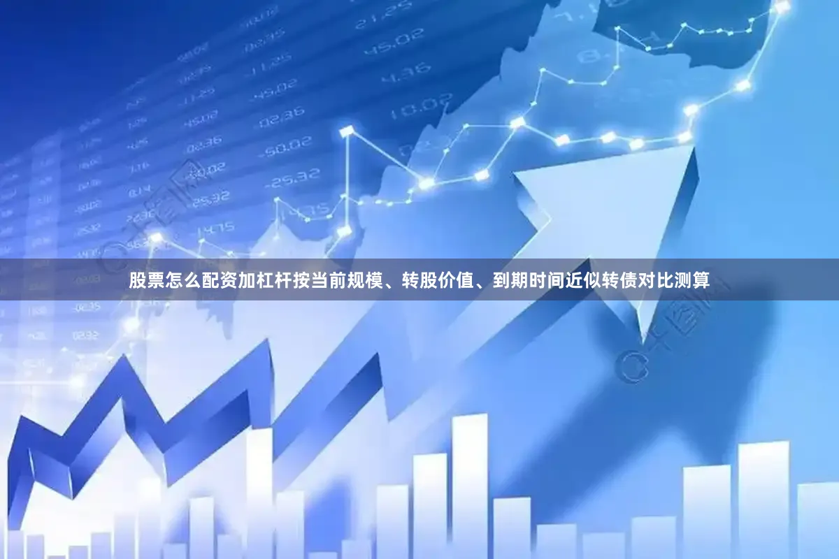 股票怎么配资加杠杆按当前规模、转股价值、到期时间近似转债对比测算