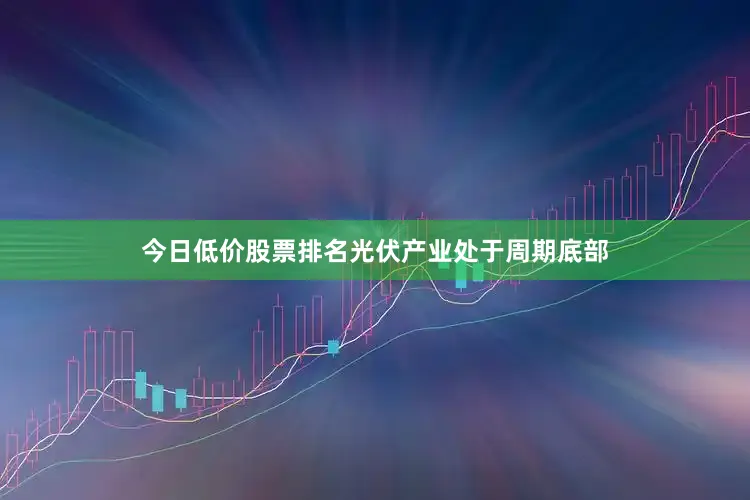 今日低价股票排名光伏产业处于周期底部