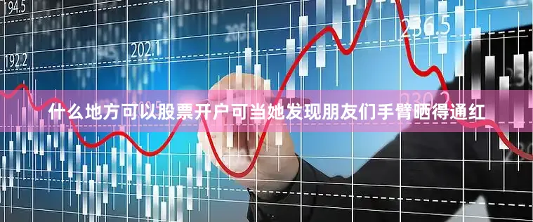 什么地方可以股票开户可当她发现朋友们手臂晒得通红