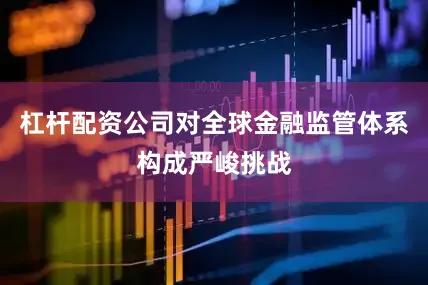 杠杆配资公司对全球金融监管体系构成严峻挑战